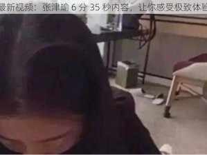 最新视频：张津瑜 6 分 35 秒内容，让你感受极致体验