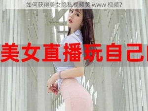 如何获得美女隐私视频黄 www 视频？