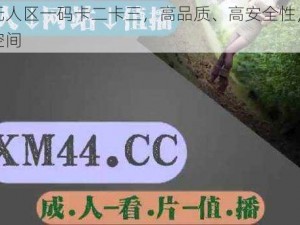 精品无人区一码卡二卡三，高品质、高安全性，畅享私密空间