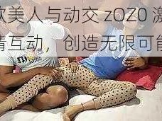 欧美人与动交 zOZ0 激情互动，创造无限可能