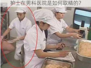 护士在男科医院是如何取精的？