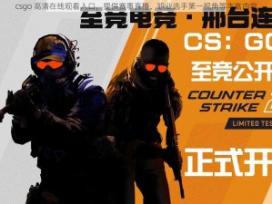 csgo 高清在线观看入口，提供赛事直播、职业选手第一视角等丰富内容