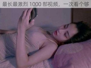 最长最激烈 1000 部视频，一次看个够