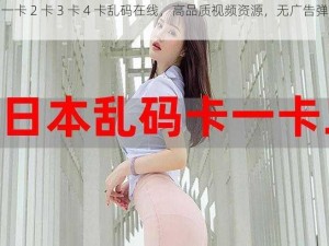 日韩一卡 2 卡 3 卡 4 卡乱码在线，高品质视频资源，无广告弹窗骚扰