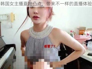 韩国女主播夏娃凸点，带来不一样的直播体验