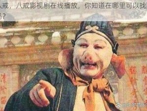 八戒，八戒影视剧在线播放，你知道在哪里可以找到吗？