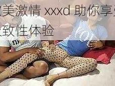 欧美激情 xxxd 助你享受极致性体验