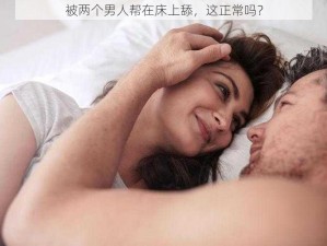 被两个男人帮在床上舔，这正常吗？