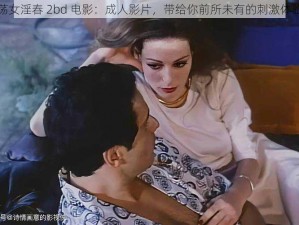 荡女淫春 2bd 电影：成人影片，带给你前所未有的刺激体验