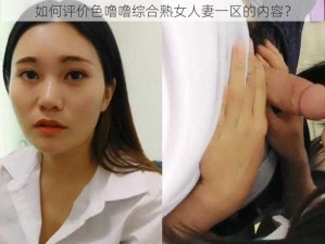 如何评价色噜噜综合熟女人妻一区的内容？