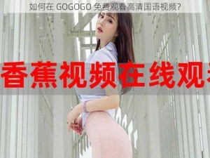 如何在 GOGOGO 免费观看高清国语视频？