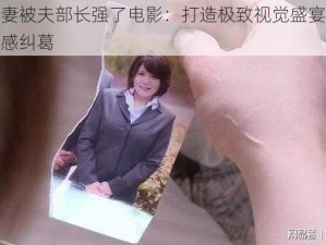 漂亮人妻被夫部长强了电影：打造极致视觉盛宴，体验刺激情感纠葛