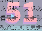 51cg 今日吃瓜热门大瓜必看最新，最新影视资源实时更新，精彩内容不容错过