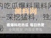 国内吃瓜爆料黑料网曝门——深挖猛料，独家揭秘