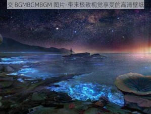 成熟交 BGMBGMBGM 图片-带来极致视觉享受的高清壁纸图库