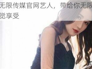 星空无限传媒官网艺人，带给你无限精彩的视觉享受