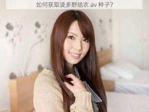 如何获取波多野结衣 av 种子？