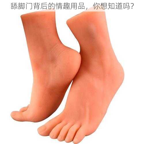 舔脚门背后的情趣用品，你想知道吗？