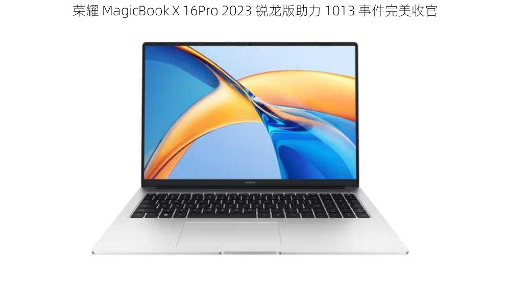 荣耀 MagicBook X 16Pro 2023 锐龙版助力 1013 事件完美收官