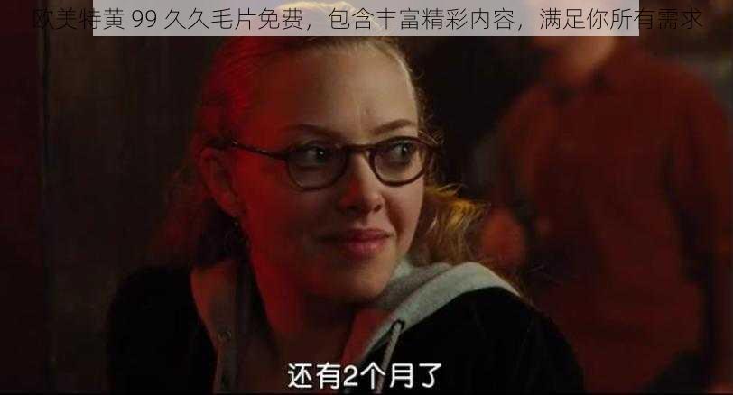 欧美特黄 99 久久毛片免费，包含丰富精彩内容，满足你所有需求