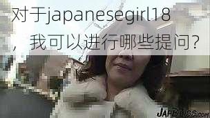 对于japanesegirl18，我可以进行哪些提问？