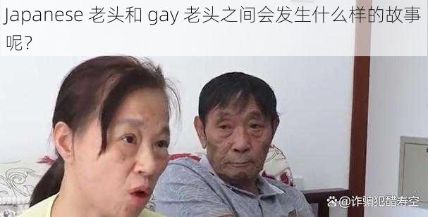 Japanese 老头和 gay 老头之间会发生什么样的故事呢？