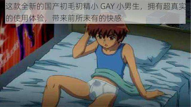 这款全新的国产初毛初精小 GAY 小男生，拥有超真实的使用体验，带来前所未有的快感