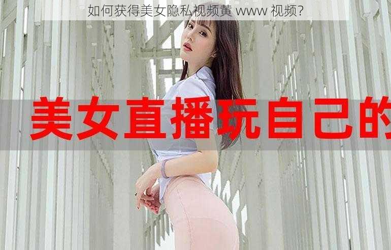 如何获得美女隐私视频黄 www 视频？