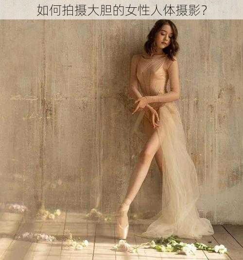 如何拍摄大胆的女性人体摄影？