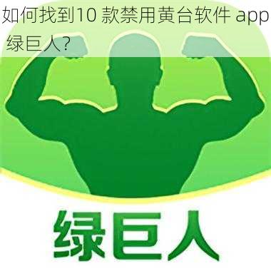 如何找到10 款禁用黄台软件 app 绿巨人？