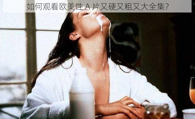 如何观看欧美性 A 片又硬又粗又大全集？