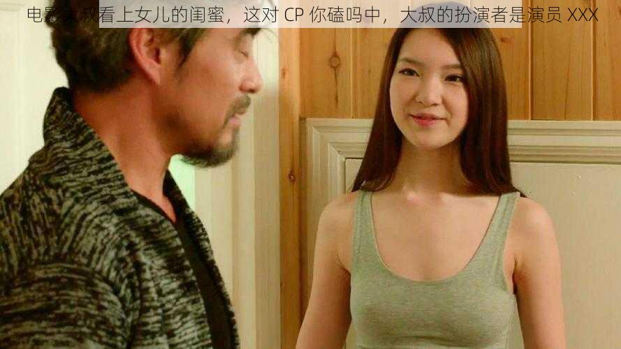 电影大叔看上女儿的闺蜜，这对 CP 你磕吗中，大叔的扮演者是演员 XXX