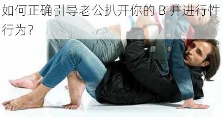 如何正确引导老公扒开你的 B 并进行性行为？