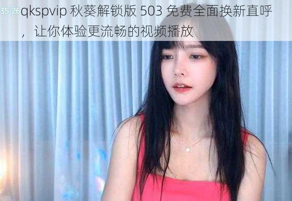 qkspvip 秋葵解锁版 503 免费全面换新直呼，让你体验更流畅的视频播放