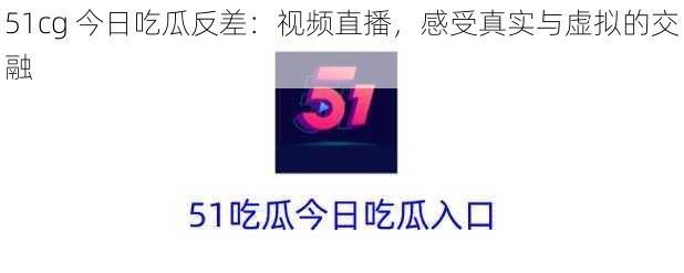 51cg 今日吃瓜反差：视频直播，感受真实与虚拟的交融