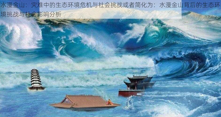 水漫金山：灾难中的生态环境危机与社会挑战或者简化为：水漫金山背后的生态环境挑战与社会影响分析