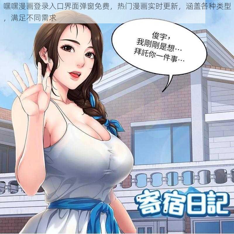 嘿嘿漫画登录入口界面弹窗免费，热门漫画实时更新，涵盖各种类型，满足不同需求