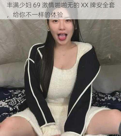 丰满少妇 69 激情啪啪无的 XX 牌安全套，给你不一样的体验