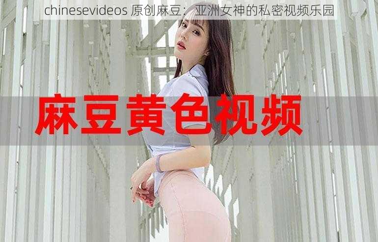 chinesevideos 原创麻豆：亚洲女神的私密视频乐园