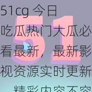 51cg 今日吃瓜热门大瓜必看最新，最新影视资源实时更新，精彩内容不容错过