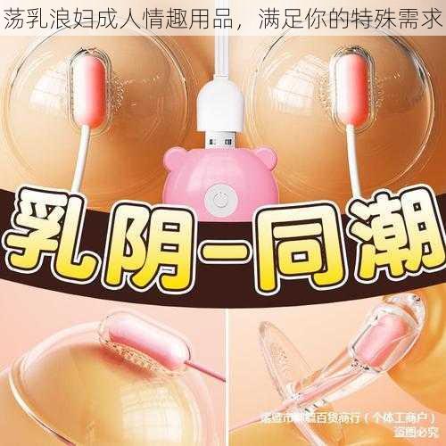 荡乳浪妇成人情趣用品，满足你的特殊需求