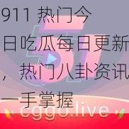 911 热门今日吃瓜每日更新，热门八卦资讯一手掌握