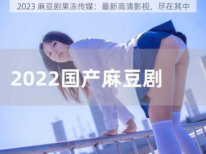 2023 麻豆剧果冻传媒：最新高清影视，尽在其中