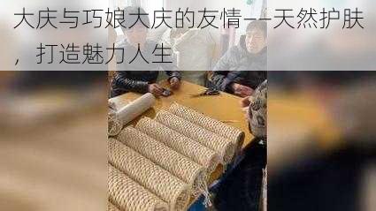 大庆与巧娘大庆的友情——天然护肤，打造魅力人生